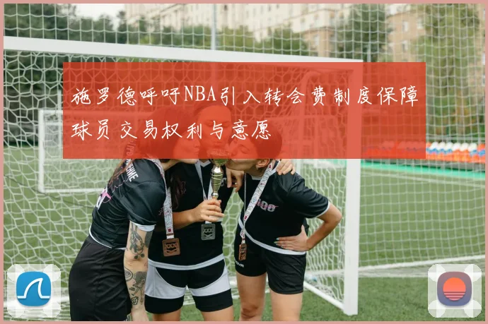 施罗德呼吁NBA引入转会费制度保障球员交易权利与意愿