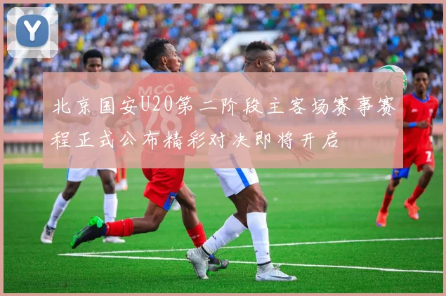 北京国安U20第二阶段主客场赛事赛程正式公布精彩对决即将开启
