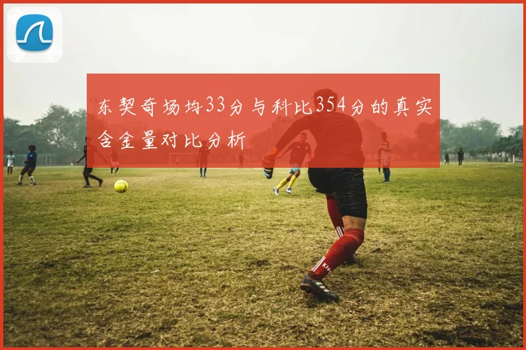东契奇场均33分与科比354分的真实含金量对比分析