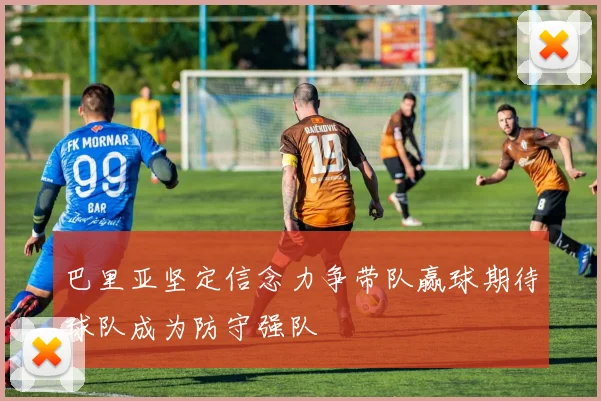 巴里亚坚定信念力争带队赢球期待球队成为防守强队