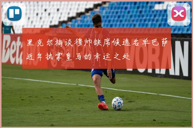 里克尔梅谈穆帅缺席候选名单巴萨近年执掌皇马的幸运之处