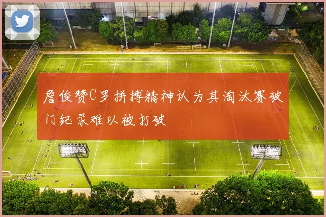 詹俊赞C罗拼搏精神认为其淘汰赛破门纪录难以被打破