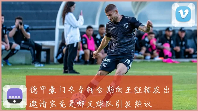 德甲豪门冬季转会期向王钰栋发出邀请究竟是哪支球队引发热议