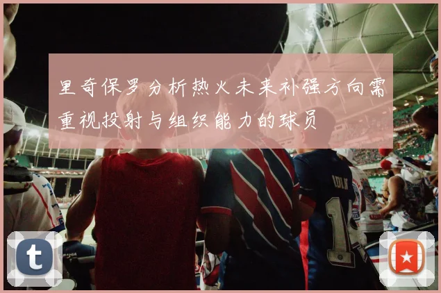 里奇保罗分析热火未来补强方向需重视投射与组织能力的球员