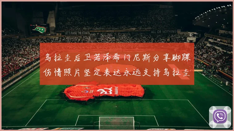 乌拉圭后卫若泽希门尼斯分享脚踝伤情照片坚定表达永远支持乌拉圭