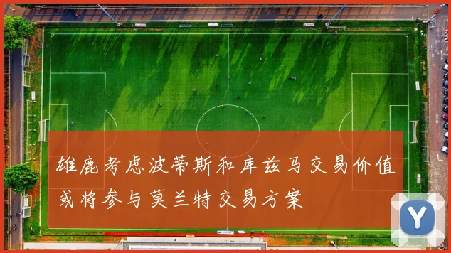 雄鹿考虑波蒂斯和库兹马交易价值或将参与莫兰特交易方案