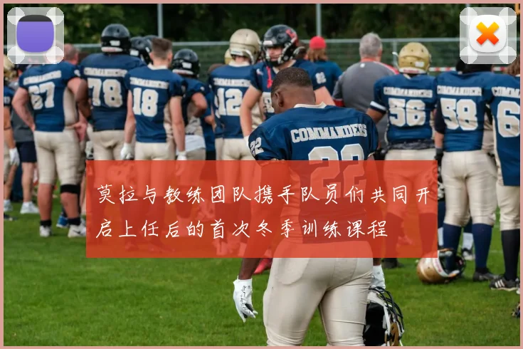 莫拉与教练团队携手队员们共同开启上任后的首次冬季训练课程