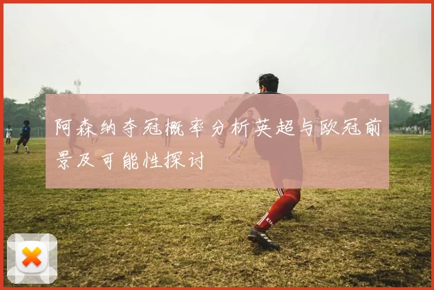 阿森纳夺冠概率分析英超与欧冠前景及可能性探讨