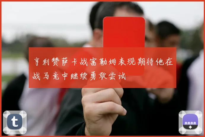 亨利赞萨卡战富勒姆表现期待他在战马竞中继续勇敢尝试