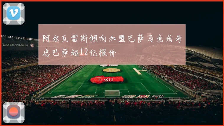 阿尔瓦雷斯倾向加盟巴萨马竞或考虑巴萨超12亿报价