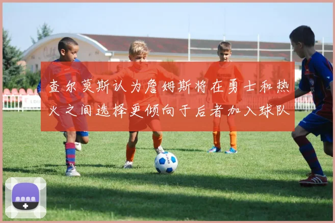 查尔莫斯认为詹姆斯将在勇士和热火之间选择更倾向于后者加入球队