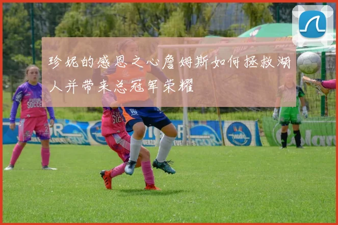 珍妮的感恩之心詹姆斯如何拯救湖人并带来总冠军荣耀