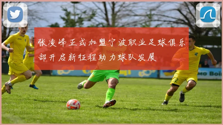 张凌峰正式加盟宁波职业足球俱乐部开启新征程助力球队发展