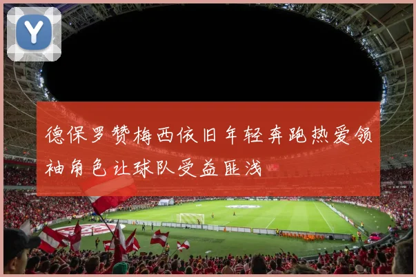 德保罗赞梅西依旧年轻奔跑热爱领袖角色让球队受益匪浅