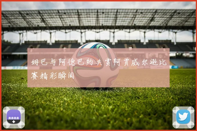 姆巴与阿德巴约共赏阿贾威尔逊比赛精彩瞬间