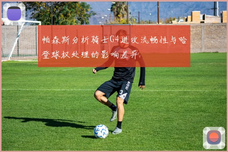 帕森斯分析骑士G4进攻流畅性与哈登球权处理的影响差异