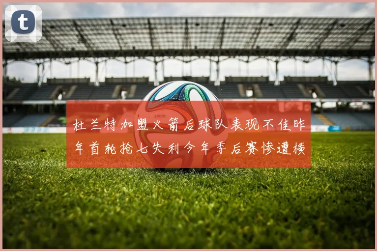 杜兰特加盟火箭后球队表现不佳昨年首轮抢七失利今年季后赛惨遭横扫