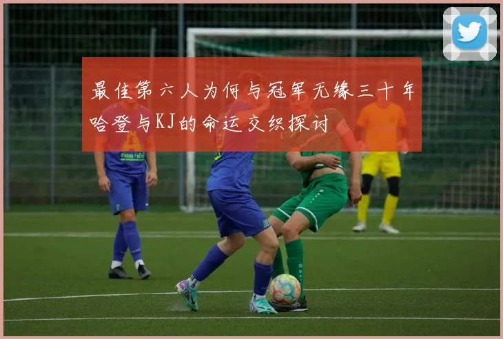 最佳第六人为何与冠军无缘三十年哈登与KJ的命运交织探讨