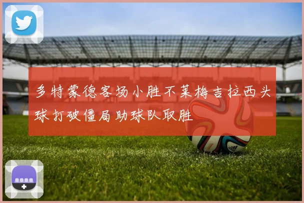 多特蒙德客场小胜不莱梅吉拉西头球打破僵局助球队取胜