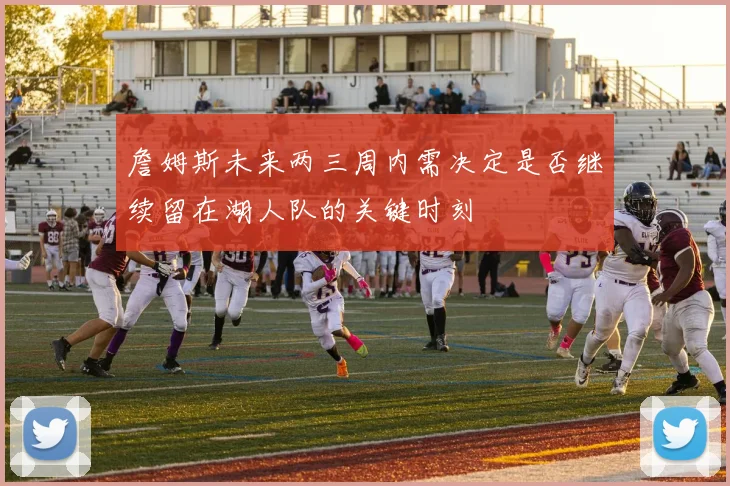 詹姆斯未来两三周内需决定是否继续留在湖人队的关键时刻