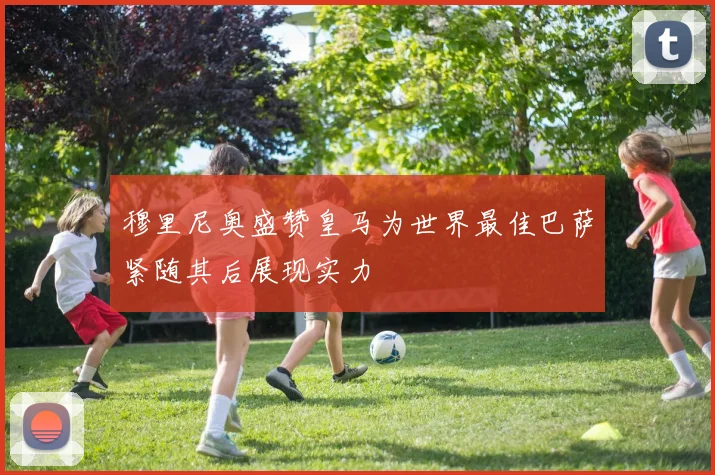穆里尼奥盛赞皇马为世界最佳巴萨紧随其后展现实力