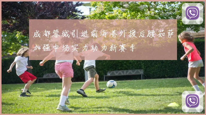 成都蓉城引进前海港外援后腰茹萨加强中场实力助力新赛季