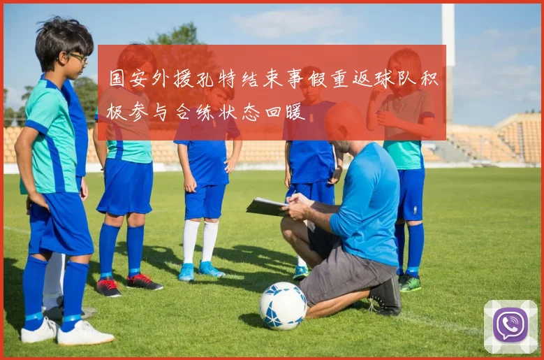 国安外援孔特结束事假重返球队积极参与合练状态回暖
