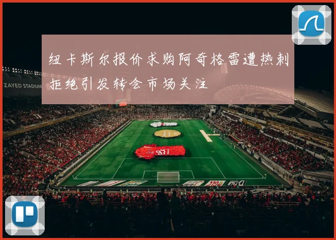 纽卡斯尔报价求购阿奇格雷遭热刺拒绝引发转会市场关注