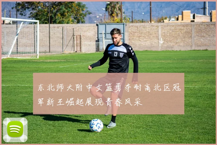 东北师大附中女篮勇夺耐高北区冠军新王崛起展现青春风采