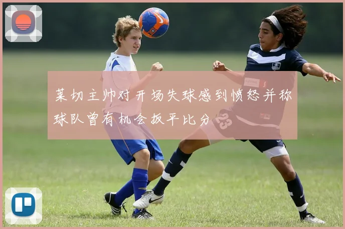 莱切主帅对开场失球感到愤怒并称球队曾有机会扳平比分