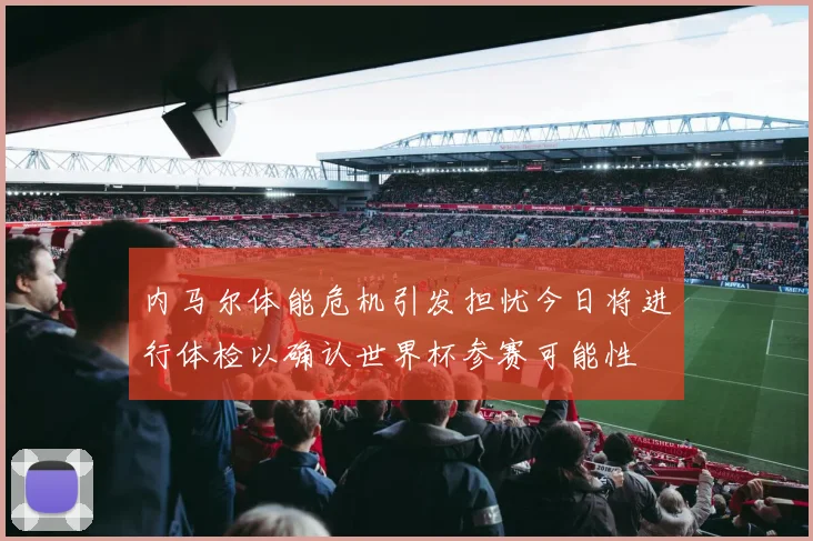 内马尔体能危机引发担忧今日将进行体检以确认世界杯参赛可能性