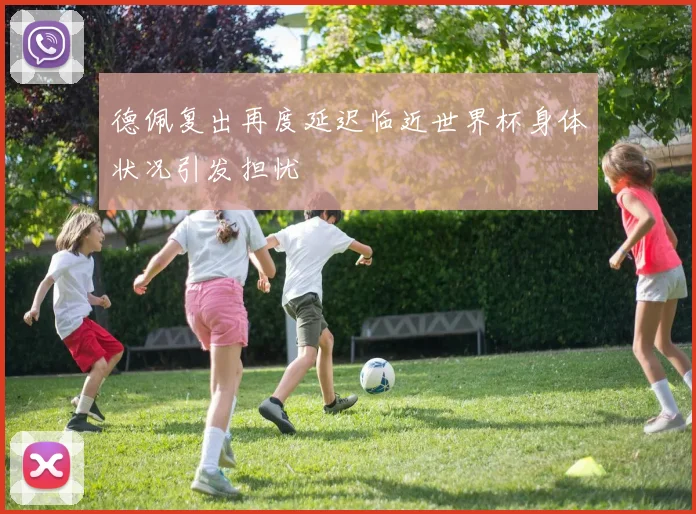 德佩复出再度延迟临近世界杯身体状况引发担忧