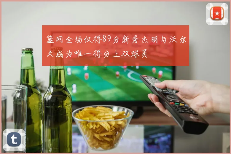 篮网全场仅得89分新秀杰明与沃尔夫成为唯一得分上双球员