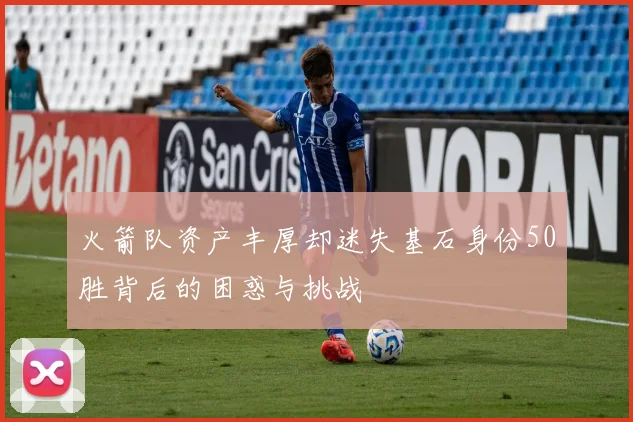 火箭队资产丰厚却迷失基石身份50胜背后的困惑与挑战
