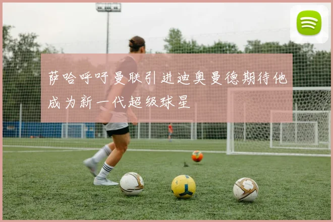 萨哈呼吁曼联引进迪奥曼德期待他成为新一代超级球星
