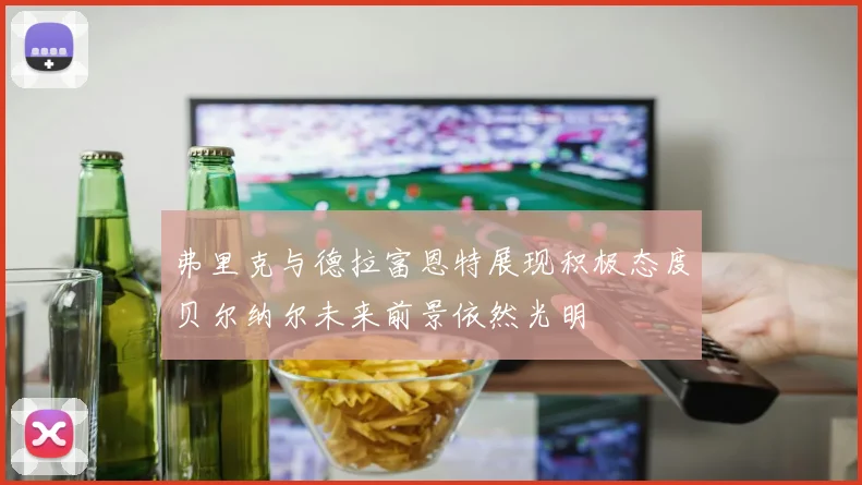 弗里克与德拉富恩特展现积极态度贝尔纳尔未来前景依然光明