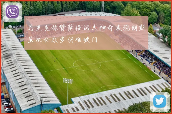 恩里克称赞萨福诺夫神奇表现朗斯虽机会众多仍难破门