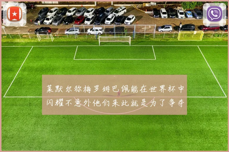 莱默尔称梅罗姆巴佩能在世界杯中闪耀不意外他们来此就是为了争夺最佳球员