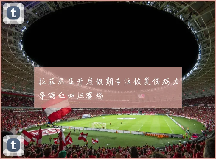 拉菲尼亚开启假期专注恢复伤病力争满血回归赛场