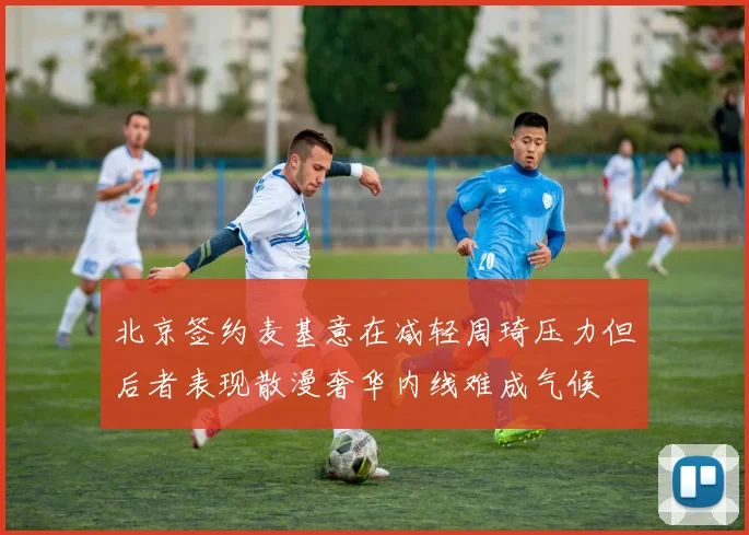 北京签约麦基意在减轻周琦压力但后者表现散漫奢华内线难成气候