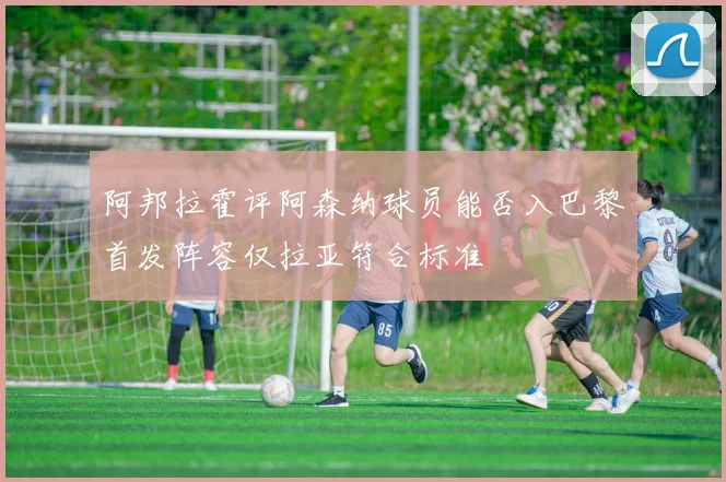 阿邦拉霍评阿森纳球员能否入巴黎首发阵容仅拉亚符合标准